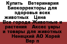  Купить : Ветеринария.Биокорректоры для здоровья всех животных › Цена ­ 100 - Все города Животные и растения » Аксесcуары и товары для животных   . Ненецкий АО,Хорей-Вер п.